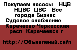 Покупаем насосы   НЦВ, НЦВС, ЦВС - Все города Бизнес » Судовое снабжение   . Карачаево-Черкесская респ.,Карачаевск г.